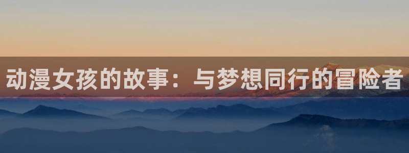 78动漫是啥：动漫女孩的故事：与梦想同行的冒险者